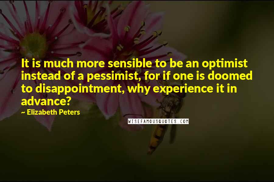 Elizabeth Peters Quotes: It is much more sensible to be an optimist instead of a pessimist, for if one is doomed to disappointment, why experience it in advance?