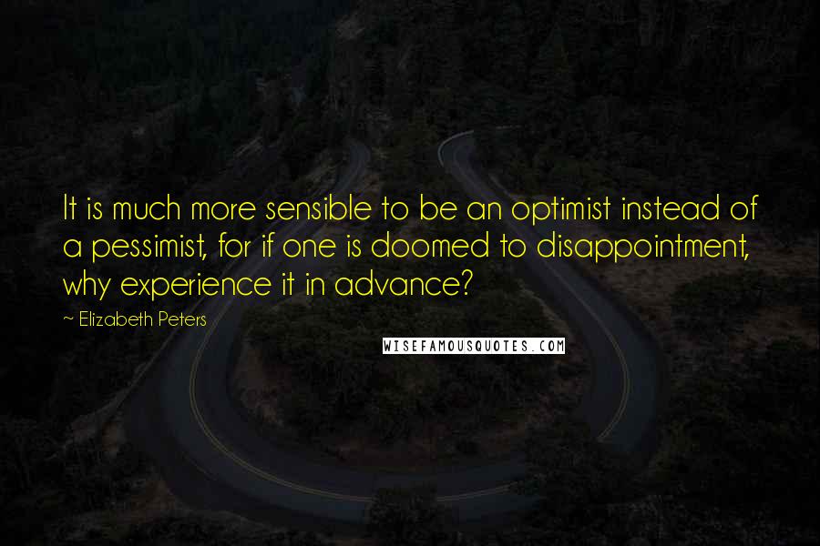 Elizabeth Peters Quotes: It is much more sensible to be an optimist instead of a pessimist, for if one is doomed to disappointment, why experience it in advance?