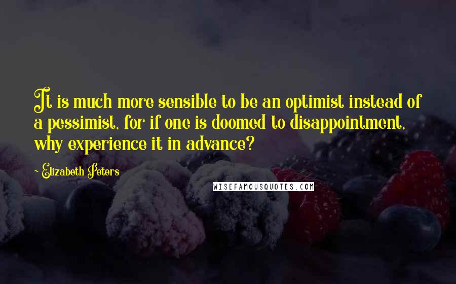 Elizabeth Peters Quotes: It is much more sensible to be an optimist instead of a pessimist, for if one is doomed to disappointment, why experience it in advance?