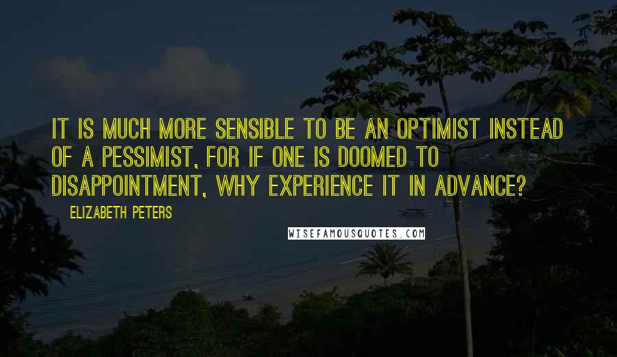 Elizabeth Peters Quotes: It is much more sensible to be an optimist instead of a pessimist, for if one is doomed to disappointment, why experience it in advance?