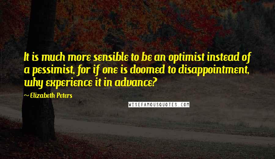 Elizabeth Peters Quotes: It is much more sensible to be an optimist instead of a pessimist, for if one is doomed to disappointment, why experience it in advance?