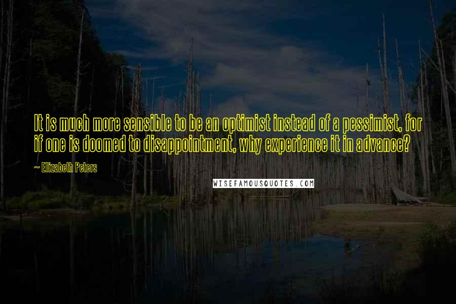 Elizabeth Peters Quotes: It is much more sensible to be an optimist instead of a pessimist, for if one is doomed to disappointment, why experience it in advance?