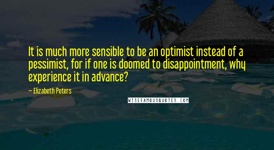 Elizabeth Peters Quotes: It is much more sensible to be an optimist instead of a pessimist, for if one is doomed to disappointment, why experience it in advance?