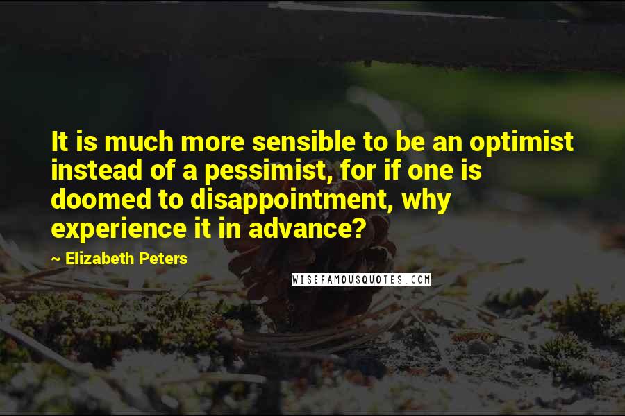 Elizabeth Peters Quotes: It is much more sensible to be an optimist instead of a pessimist, for if one is doomed to disappointment, why experience it in advance?