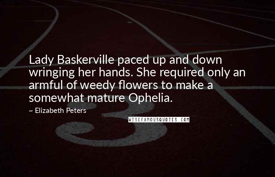 Elizabeth Peters Quotes: Lady Baskerville paced up and down wringing her hands. She required only an armful of weedy flowers to make a somewhat mature Ophelia.