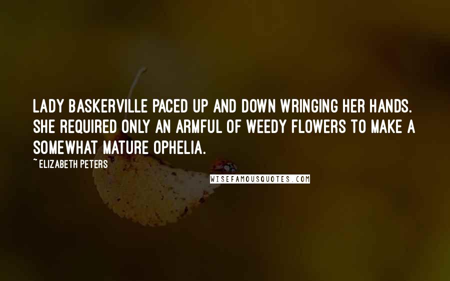 Elizabeth Peters Quotes: Lady Baskerville paced up and down wringing her hands. She required only an armful of weedy flowers to make a somewhat mature Ophelia.