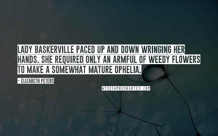 Elizabeth Peters Quotes: Lady Baskerville paced up and down wringing her hands. She required only an armful of weedy flowers to make a somewhat mature Ophelia.