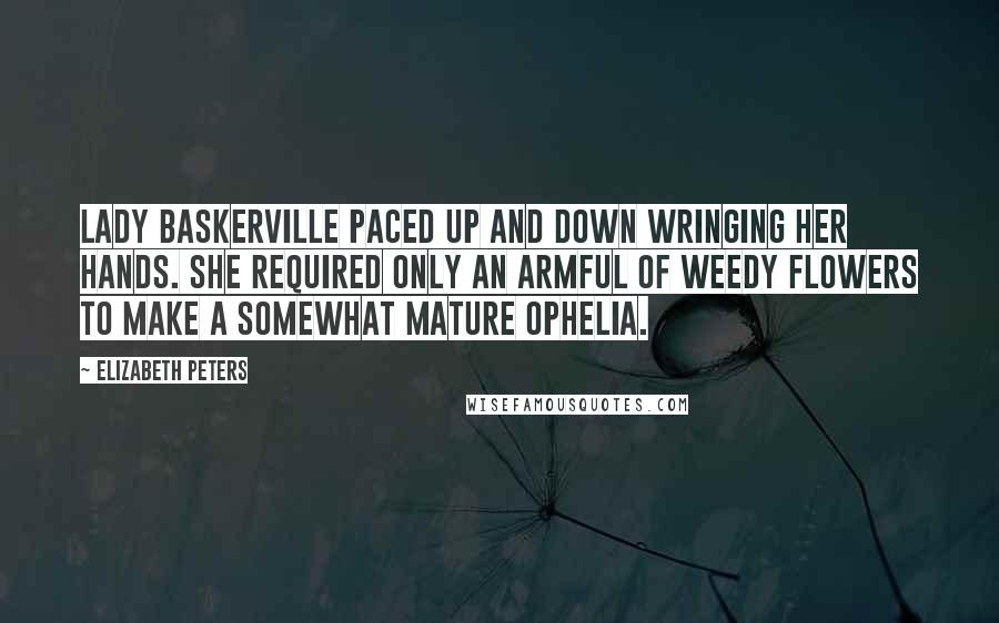 Elizabeth Peters Quotes: Lady Baskerville paced up and down wringing her hands. She required only an armful of weedy flowers to make a somewhat mature Ophelia.