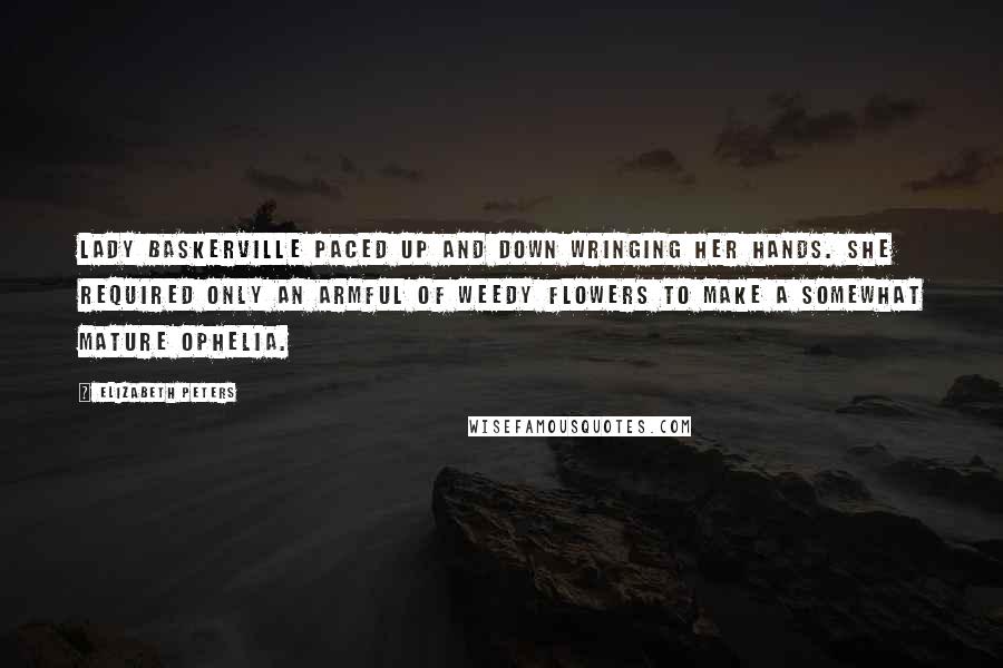 Elizabeth Peters Quotes: Lady Baskerville paced up and down wringing her hands. She required only an armful of weedy flowers to make a somewhat mature Ophelia.