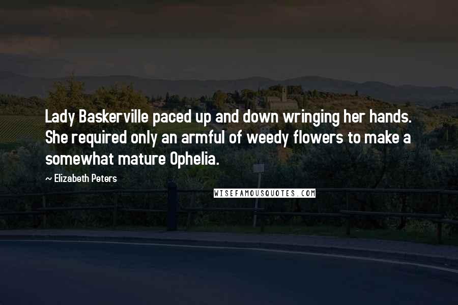 Elizabeth Peters Quotes: Lady Baskerville paced up and down wringing her hands. She required only an armful of weedy flowers to make a somewhat mature Ophelia.