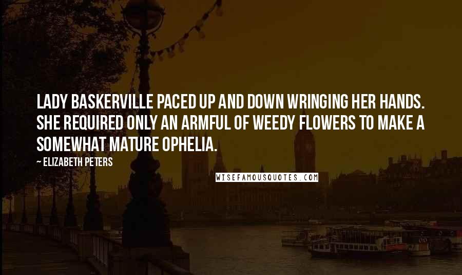 Elizabeth Peters Quotes: Lady Baskerville paced up and down wringing her hands. She required only an armful of weedy flowers to make a somewhat mature Ophelia.