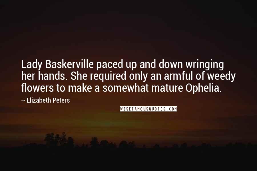 Elizabeth Peters Quotes: Lady Baskerville paced up and down wringing her hands. She required only an armful of weedy flowers to make a somewhat mature Ophelia.