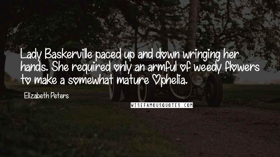 Elizabeth Peters Quotes: Lady Baskerville paced up and down wringing her hands. She required only an armful of weedy flowers to make a somewhat mature Ophelia.