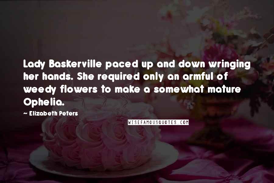 Elizabeth Peters Quotes: Lady Baskerville paced up and down wringing her hands. She required only an armful of weedy flowers to make a somewhat mature Ophelia.