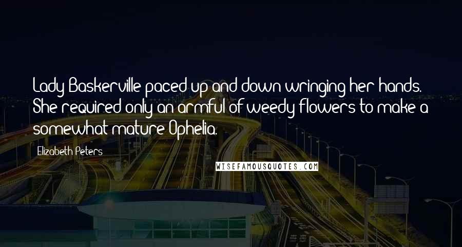 Elizabeth Peters Quotes: Lady Baskerville paced up and down wringing her hands. She required only an armful of weedy flowers to make a somewhat mature Ophelia.