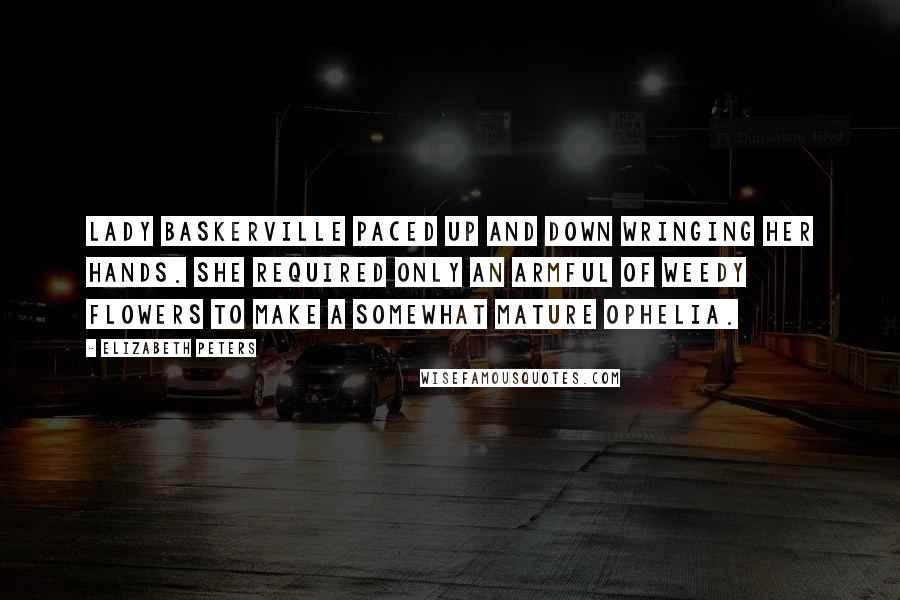Elizabeth Peters Quotes: Lady Baskerville paced up and down wringing her hands. She required only an armful of weedy flowers to make a somewhat mature Ophelia.