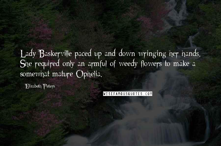 Elizabeth Peters Quotes: Lady Baskerville paced up and down wringing her hands. She required only an armful of weedy flowers to make a somewhat mature Ophelia.
