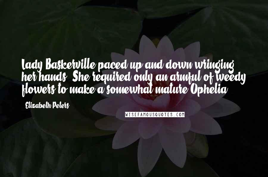 Elizabeth Peters Quotes: Lady Baskerville paced up and down wringing her hands. She required only an armful of weedy flowers to make a somewhat mature Ophelia.