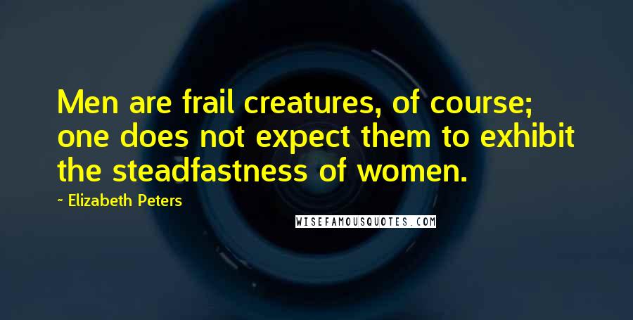 Elizabeth Peters Quotes: Men are frail creatures, of course; one does not expect them to exhibit the steadfastness of women.