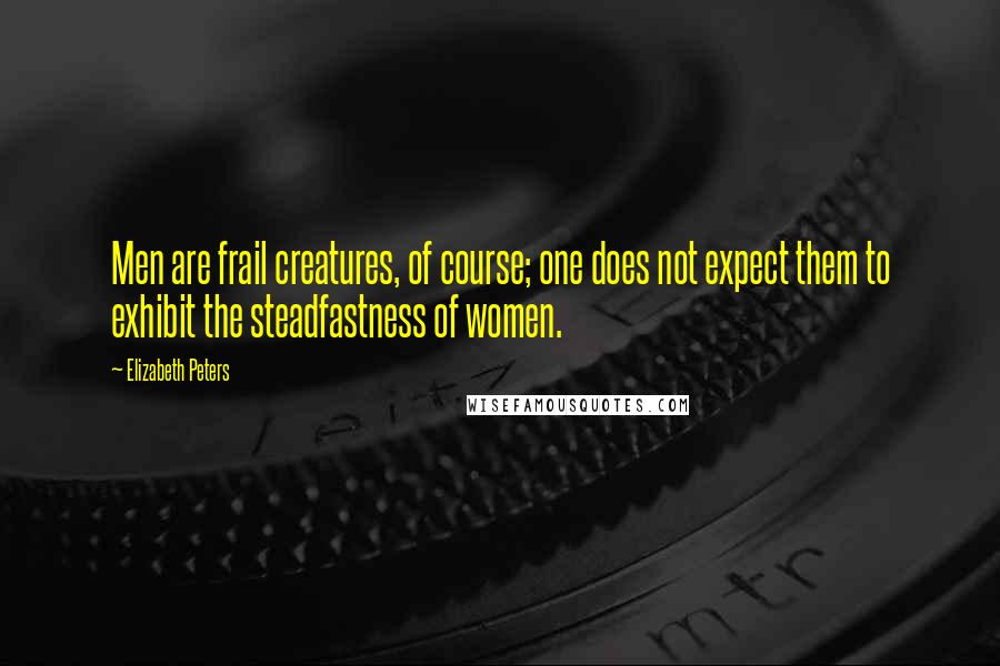 Elizabeth Peters Quotes: Men are frail creatures, of course; one does not expect them to exhibit the steadfastness of women.