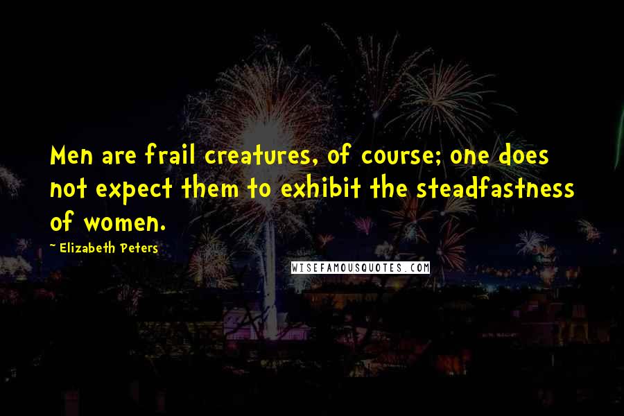 Elizabeth Peters Quotes: Men are frail creatures, of course; one does not expect them to exhibit the steadfastness of women.