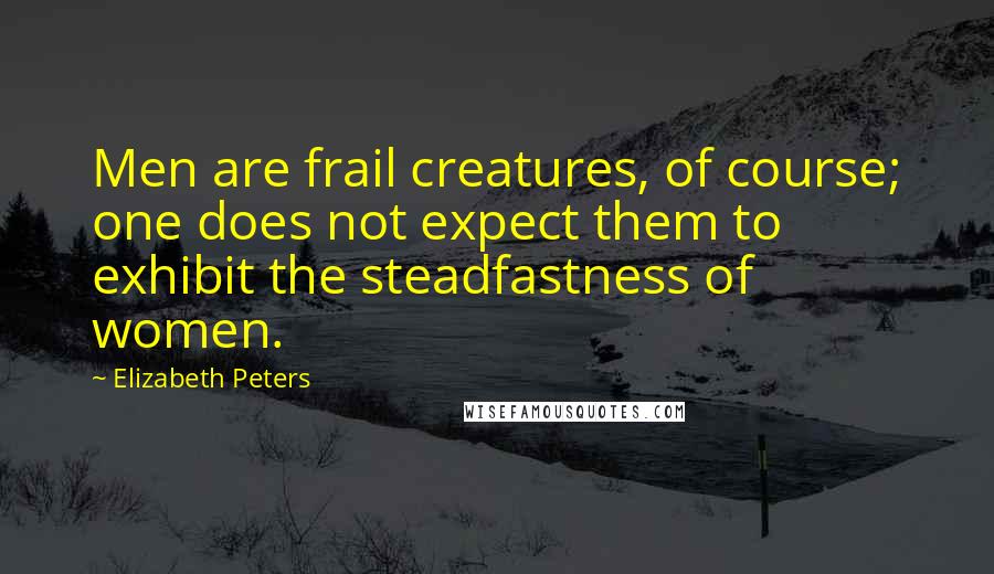 Elizabeth Peters Quotes: Men are frail creatures, of course; one does not expect them to exhibit the steadfastness of women.