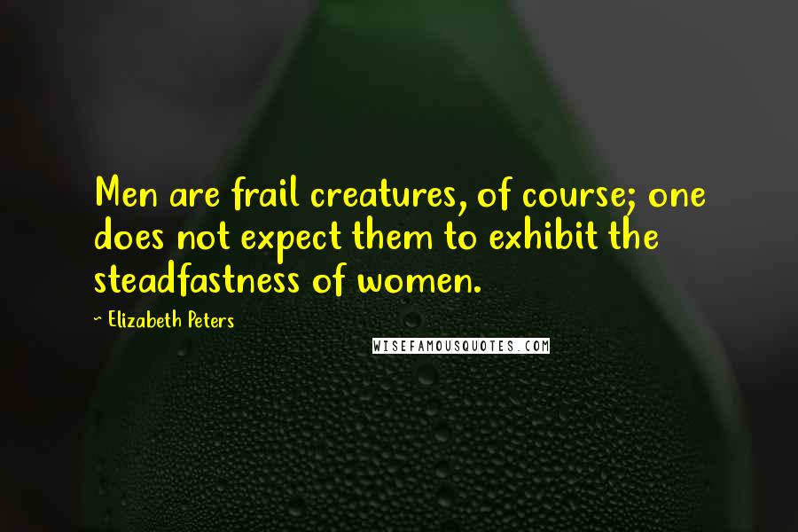 Elizabeth Peters Quotes: Men are frail creatures, of course; one does not expect them to exhibit the steadfastness of women.