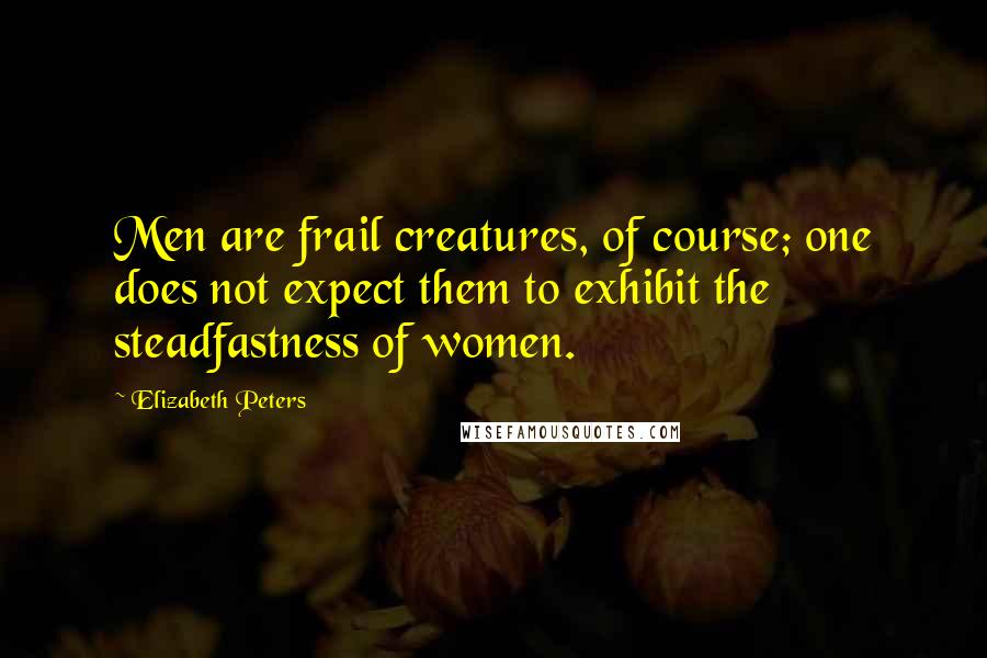 Elizabeth Peters Quotes: Men are frail creatures, of course; one does not expect them to exhibit the steadfastness of women.