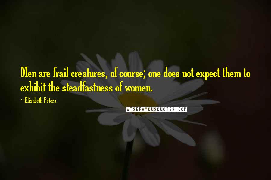 Elizabeth Peters Quotes: Men are frail creatures, of course; one does not expect them to exhibit the steadfastness of women.