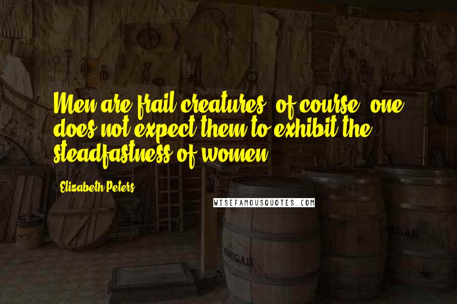 Elizabeth Peters Quotes: Men are frail creatures, of course; one does not expect them to exhibit the steadfastness of women.