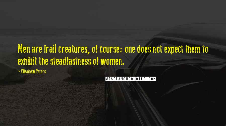 Elizabeth Peters Quotes: Men are frail creatures, of course; one does not expect them to exhibit the steadfastness of women.