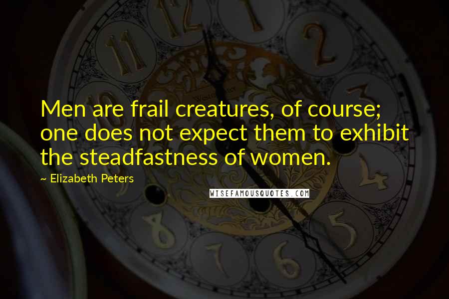 Elizabeth Peters Quotes: Men are frail creatures, of course; one does not expect them to exhibit the steadfastness of women.