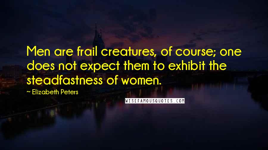 Elizabeth Peters Quotes: Men are frail creatures, of course; one does not expect them to exhibit the steadfastness of women.