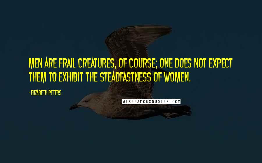 Elizabeth Peters Quotes: Men are frail creatures, of course; one does not expect them to exhibit the steadfastness of women.