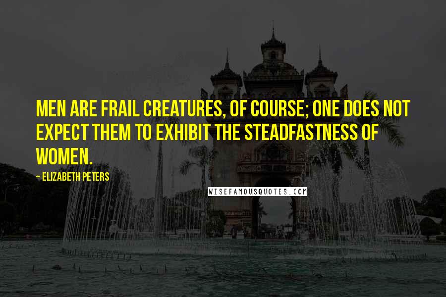 Elizabeth Peters Quotes: Men are frail creatures, of course; one does not expect them to exhibit the steadfastness of women.