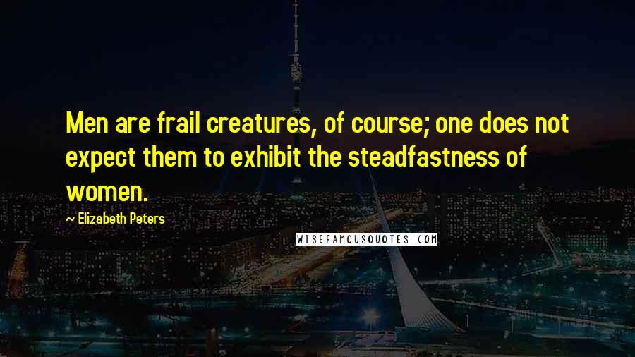 Elizabeth Peters Quotes: Men are frail creatures, of course; one does not expect them to exhibit the steadfastness of women.