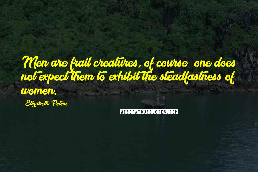 Elizabeth Peters Quotes: Men are frail creatures, of course; one does not expect them to exhibit the steadfastness of women.