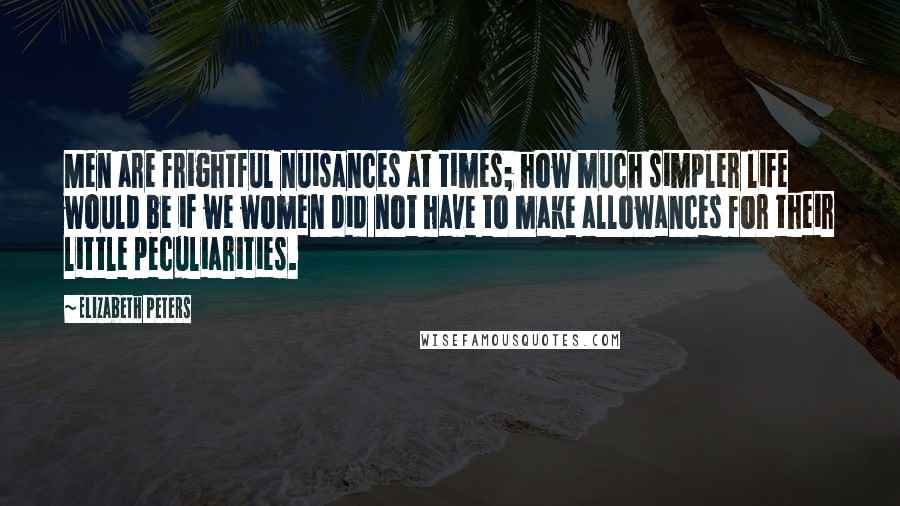 Elizabeth Peters Quotes: Men are frightful nuisances at times; how much simpler life would be if we women did not have to make allowances for their little peculiarities.