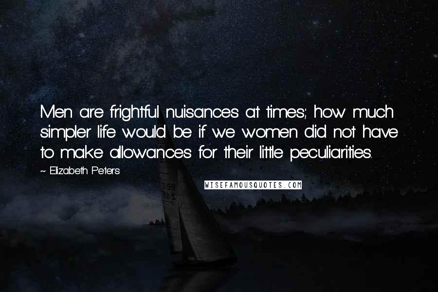 Elizabeth Peters Quotes: Men are frightful nuisances at times; how much simpler life would be if we women did not have to make allowances for their little peculiarities.