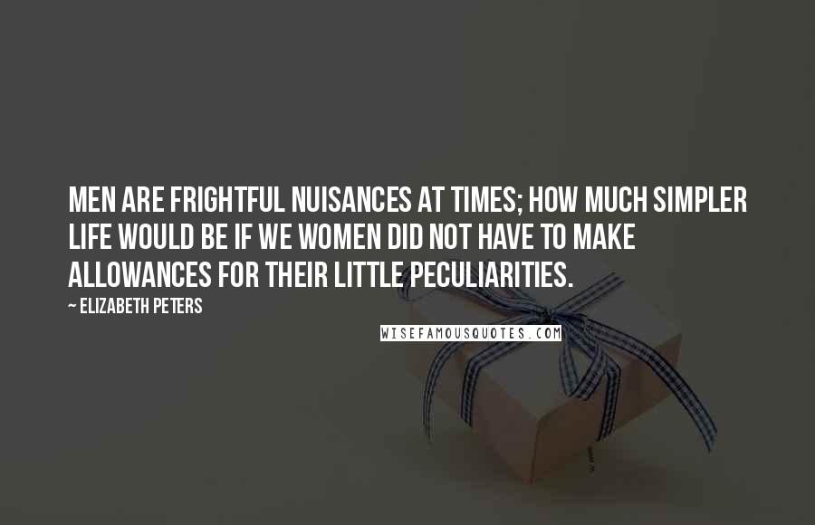 Elizabeth Peters Quotes: Men are frightful nuisances at times; how much simpler life would be if we women did not have to make allowances for their little peculiarities.