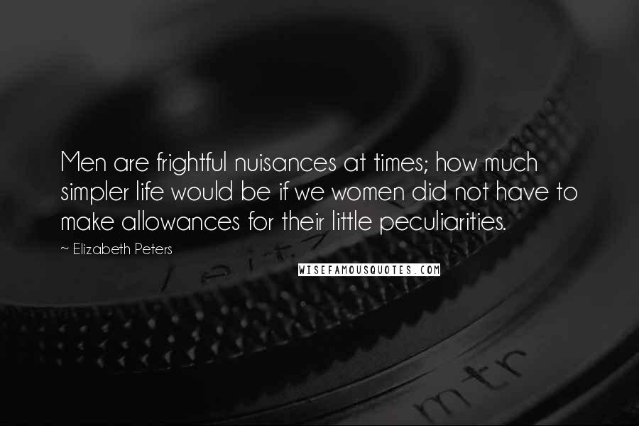 Elizabeth Peters Quotes: Men are frightful nuisances at times; how much simpler life would be if we women did not have to make allowances for their little peculiarities.