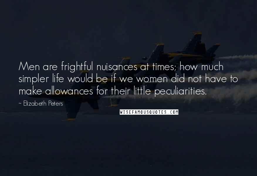 Elizabeth Peters Quotes: Men are frightful nuisances at times; how much simpler life would be if we women did not have to make allowances for their little peculiarities.