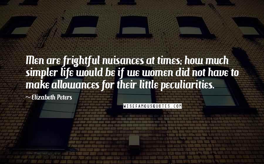 Elizabeth Peters Quotes: Men are frightful nuisances at times; how much simpler life would be if we women did not have to make allowances for their little peculiarities.