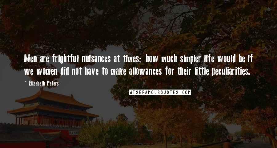 Elizabeth Peters Quotes: Men are frightful nuisances at times; how much simpler life would be if we women did not have to make allowances for their little peculiarities.