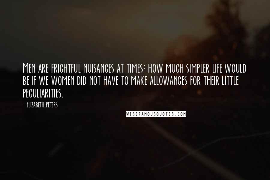 Elizabeth Peters Quotes: Men are frightful nuisances at times; how much simpler life would be if we women did not have to make allowances for their little peculiarities.