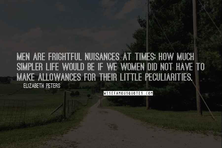 Elizabeth Peters Quotes: Men are frightful nuisances at times; how much simpler life would be if we women did not have to make allowances for their little peculiarities.