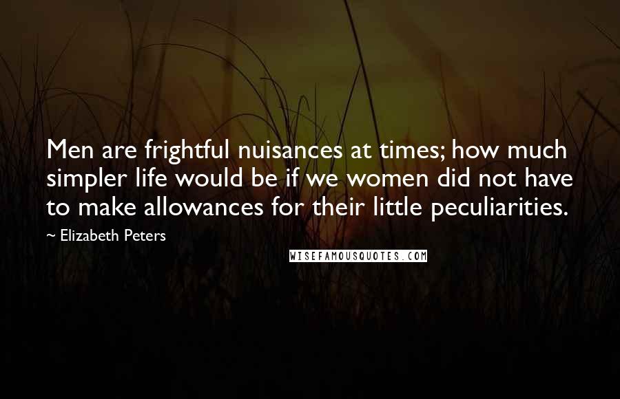 Elizabeth Peters Quotes: Men are frightful nuisances at times; how much simpler life would be if we women did not have to make allowances for their little peculiarities.