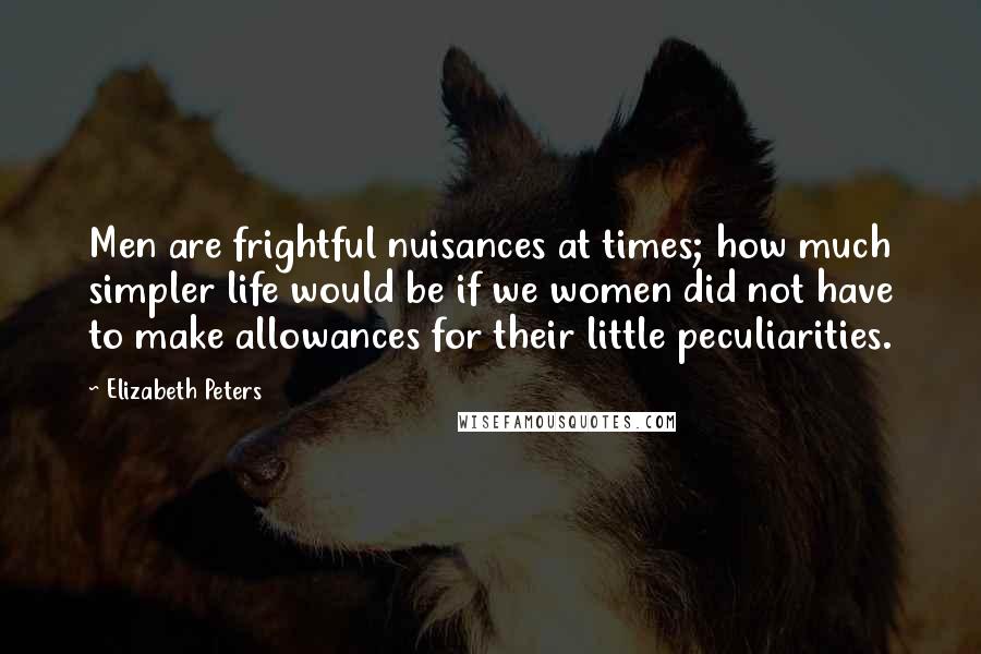 Elizabeth Peters Quotes: Men are frightful nuisances at times; how much simpler life would be if we women did not have to make allowances for their little peculiarities.