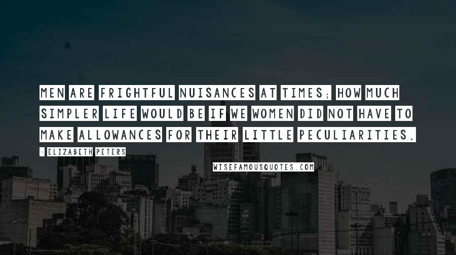 Elizabeth Peters Quotes: Men are frightful nuisances at times; how much simpler life would be if we women did not have to make allowances for their little peculiarities.