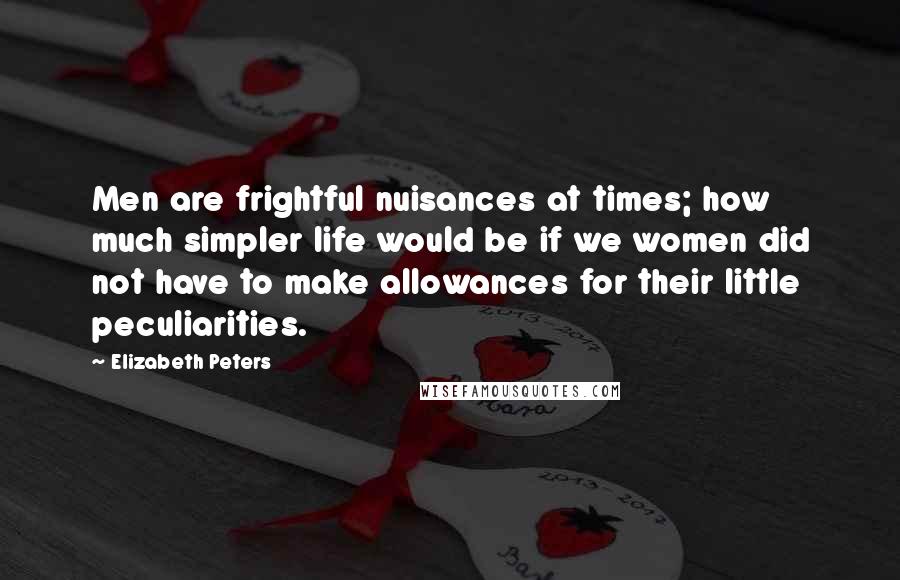 Elizabeth Peters Quotes: Men are frightful nuisances at times; how much simpler life would be if we women did not have to make allowances for their little peculiarities.